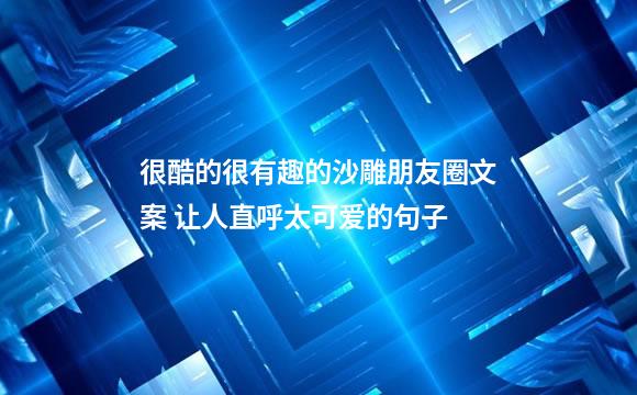 很酷的很有趣的沙雕朋友圈文案 让人直呼太可爱的句子